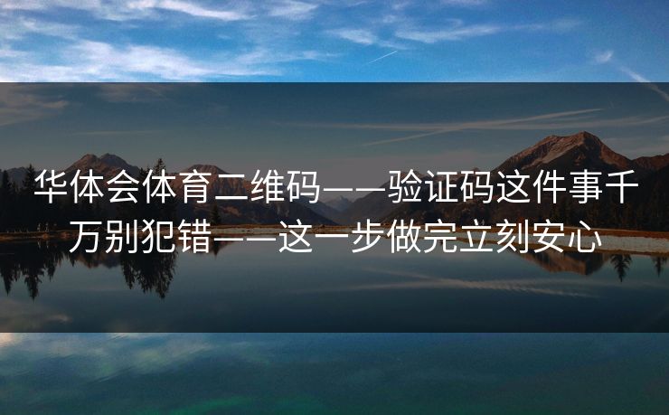 华体会体育二维码——验证码这件事千万别犯错——这一步做完立刻安心