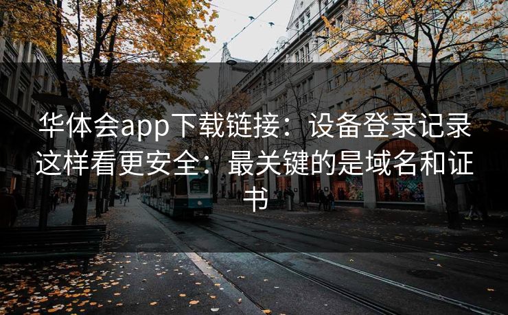 华体会app下载链接：设备登录记录这样看更安全：最关键的是域名和证书