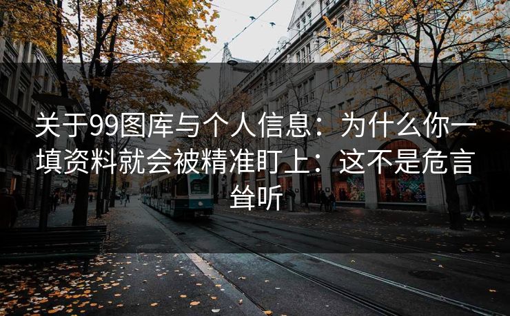 关于99图库与个人信息：为什么你一填资料就会被精准盯上：这不是危言耸听