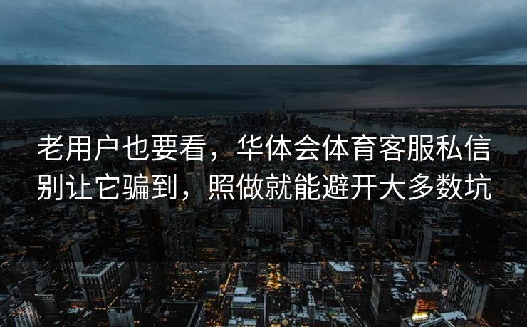 老用户也要看，华体会体育客服私信别让它骗到，照做就能避开大多数坑