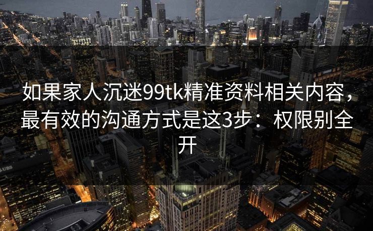如果家人沉迷99tk精准资料相关内容，最有效的沟通方式是这3步：权限别全开