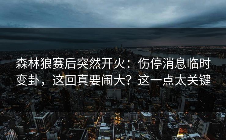 森林狼赛后突然开火：伤停消息临时变卦，这回真要闹大？这一点太关键