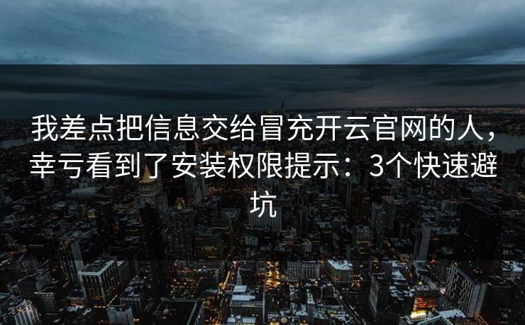 我差点把信息交给冒充开云官网的人，幸亏看到了安装权限提示：3个快速避坑