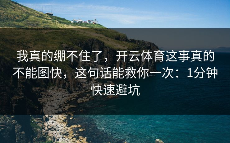 我真的绷不住了，开云体育这事真的不能图快，这句话能救你一次：1分钟快速避坑