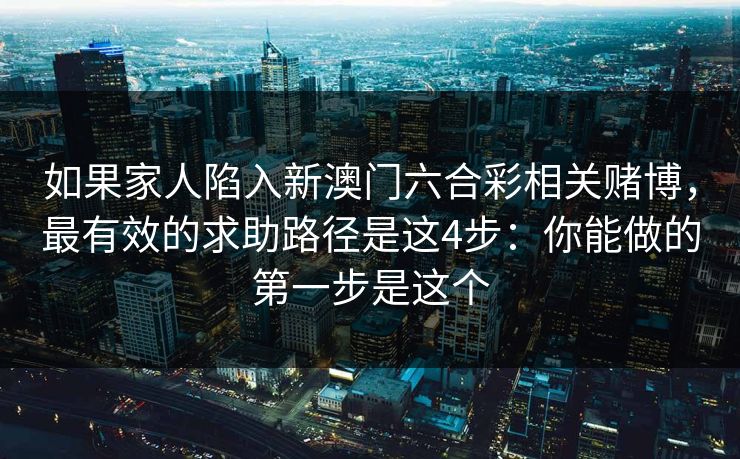 如果家人陷入新澳门六合彩相关赌博,最有效的求助路径是这4步:你能做的第一步是这个 如果家人陷入新澳门六合彩相关赌博,最有效的求助路径是这4步:你能做的第一步是这个