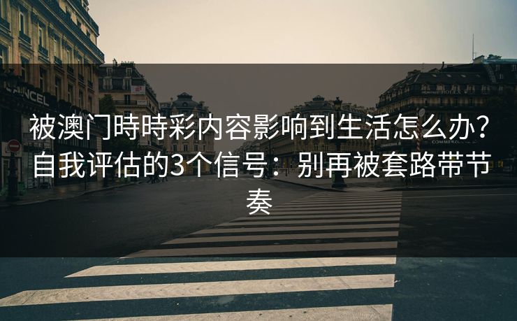 被澳门時時彩内容影响到生活怎么办？自我评估的3个信号：别再被套路带节奏