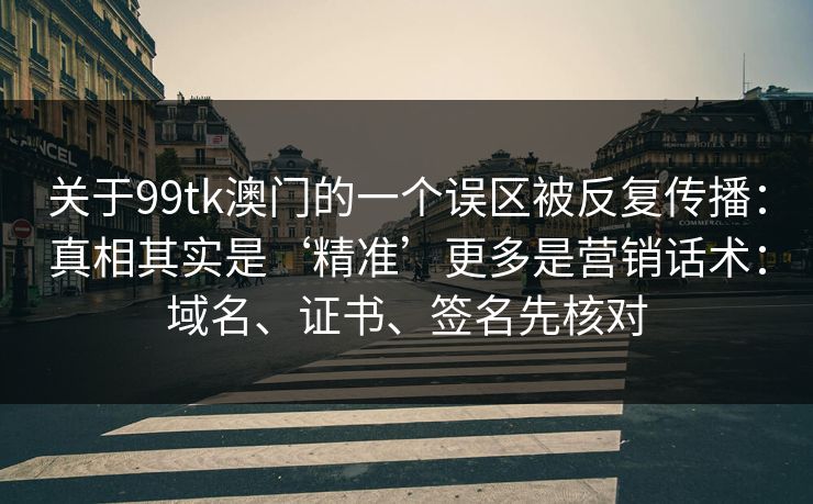 关于99tk澳门的一个误区被反复传播：真相其实是‘精准’更多是营销话术：域名、证书、签名先核对