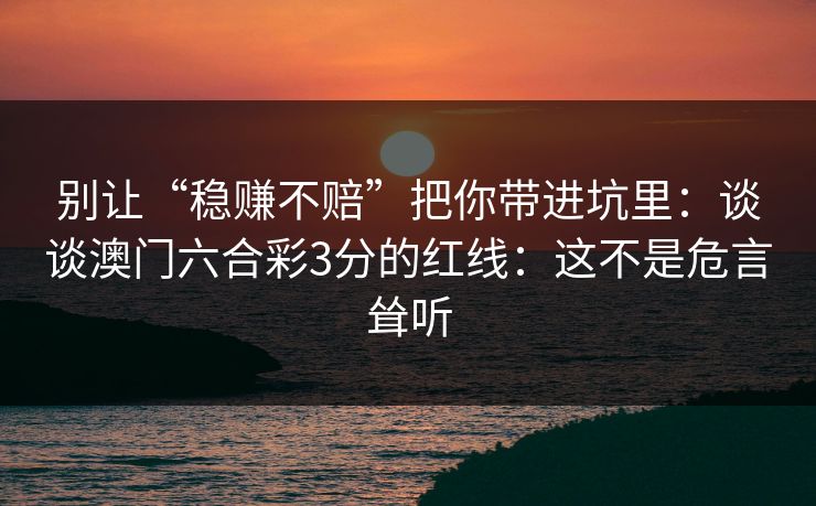别让“稳赚不赔”把你带进坑里：谈谈澳门六合彩3分的红线：这不是危言耸听