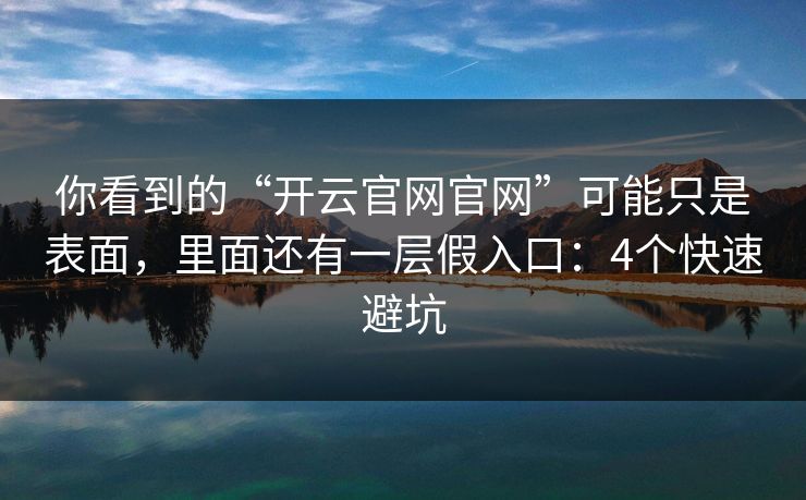 你看到的“开云官网官网”可能只是表面，里面还有一层假入口：4个快速避坑