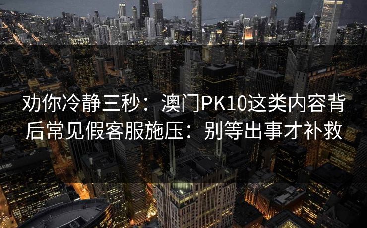 劝你冷静三秒：澳门PK10这类内容背后常见假客服施压：别等出事才补救