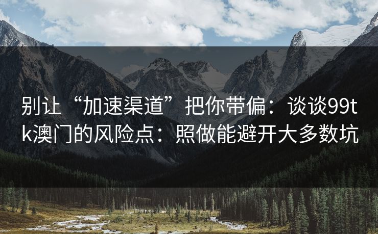 别让“加速渠道”把你带偏：谈谈99tk澳门的风险点：照做能避开大多数坑