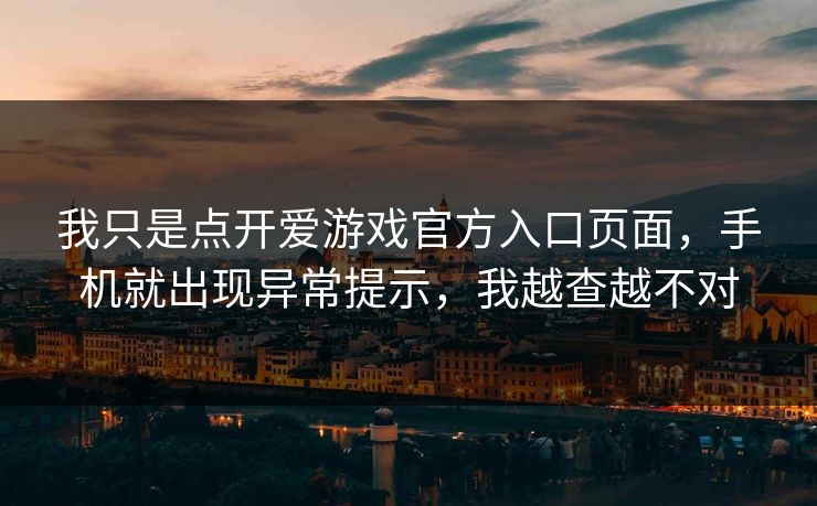 我只是点开爱游戏官方入口页面，手机就出现异常提示，我越查越不对