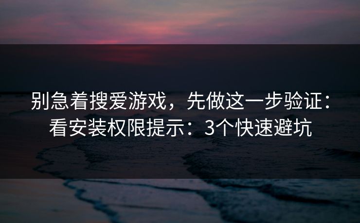 别急着搜爱游戏，先做这一步验证：看安装权限提示：3个快速避坑