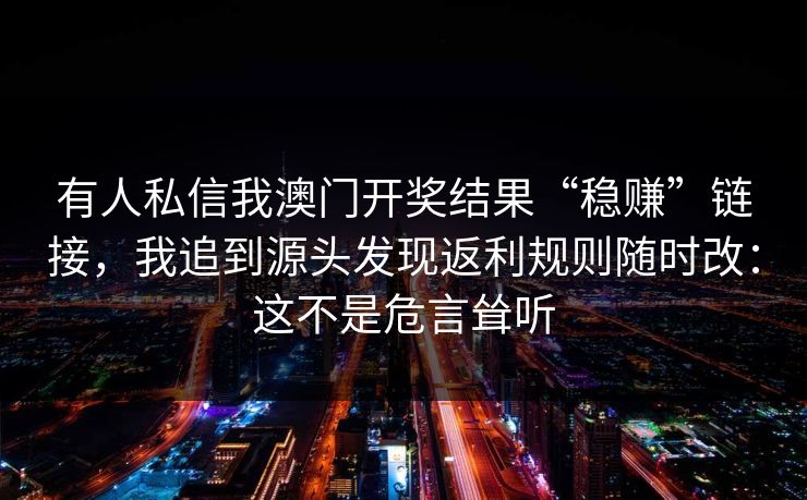 有人私信我澳门开奖结果“稳赚”链接，我追到源头发现返利规则随时改：这不是危言耸听