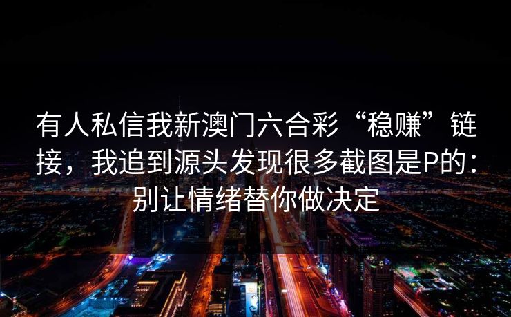 有人私信我新澳门六合彩“稳赚”链接，我追到源头发现很多截图是P的：别让情绪替你做决定