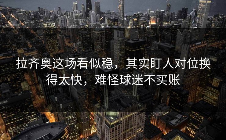 拉齐奥这场看似稳，其实盯人对位换得太快，难怪球迷不买账