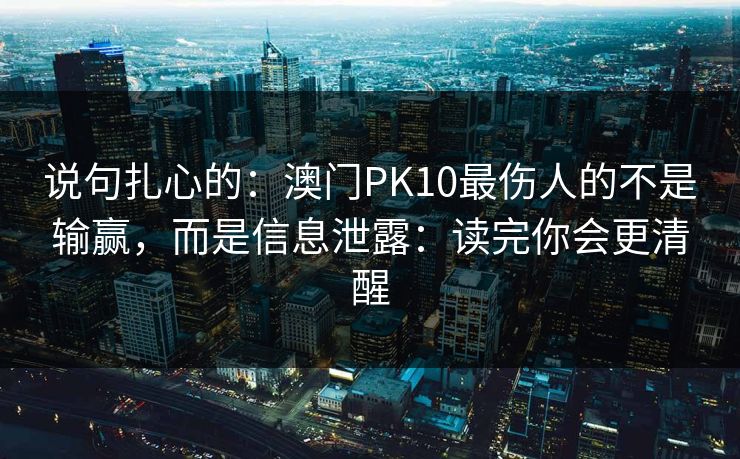 说句扎心的：澳门PK10最伤人的不是输赢，而是信息泄露：读完你会更清醒