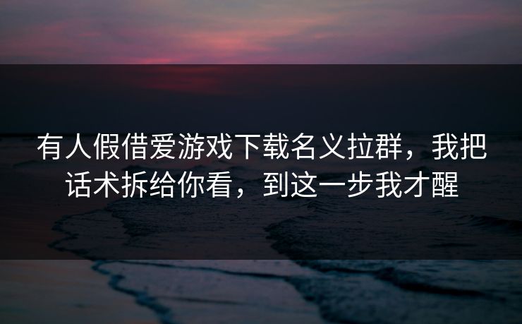 有人假借爱游戏下载名义拉群，我把话术拆给你看，到这一步我才醒