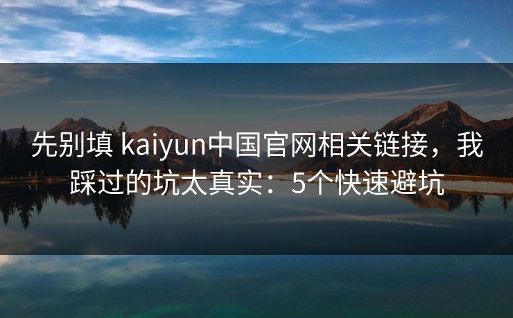 先别填 kaiyun中国官网相关链接，我踩过的坑太真实：5个快速避坑