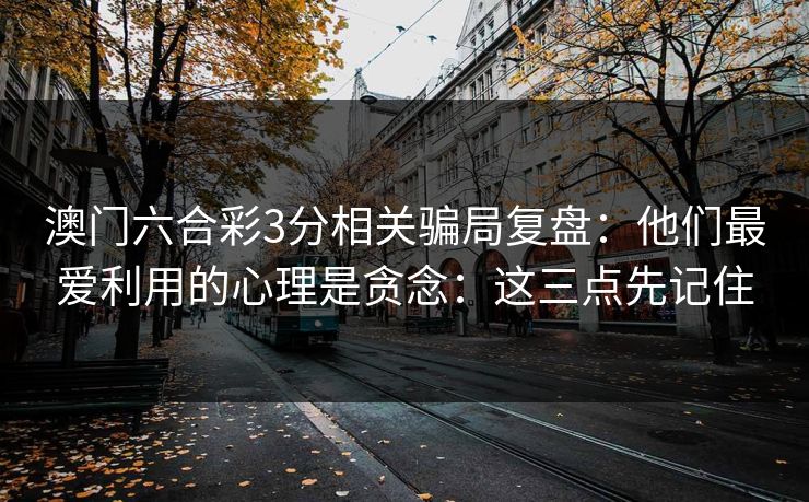 澳门六合彩3分相关骗局复盘：他们最爱利用的心理是贪念：这三点先记住