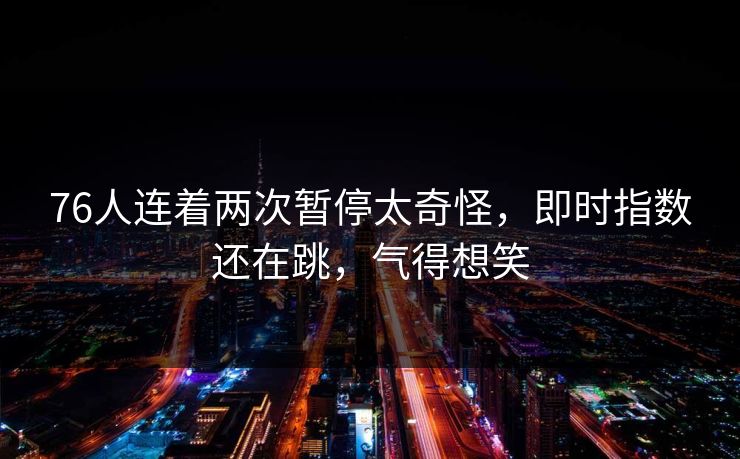 76人连着两次暂停太奇怪，即时指数还在跳，气得想笑