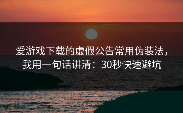 爱游戏下载的虚假公告常用伪装法，我用一句话讲清：30秒快速避坑