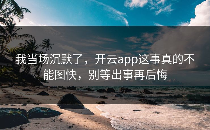 我当场沉默了，开云app这事真的不能图快，别等出事再后悔