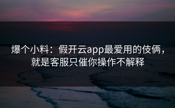 爆个小料：假开云app最爱用的伎俩，就是客服只催你操作不解释