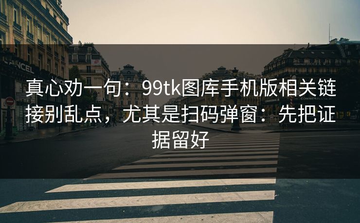 真心劝一句:99tk图库手机版相关链接别乱点,尤其是扫码弹窗:先把证据留好 真心劝一句:99tk图库手机版相关链接别乱点,尤其是扫码弹窗:先把证据留好