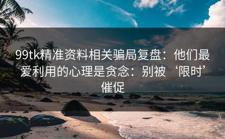 99tk精准资料相关骗局复盘:他们最爱利用的心理是贪念:别被‘限时’催促 99tk精准资料相关骗局复盘:他们最爱利用的心理是贪念:别被‘限时’催促