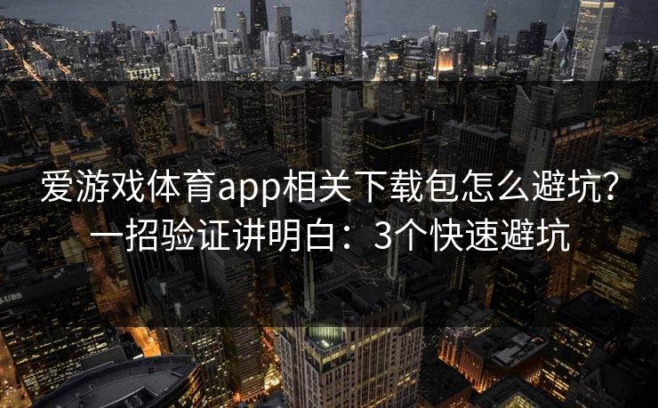 爱游戏体育app相关下载包怎么避坑?一招验证讲明白:3个快速避坑 爱游戏体育app相关下载包怎么避坑?一招验证讲明白:3个快速避坑