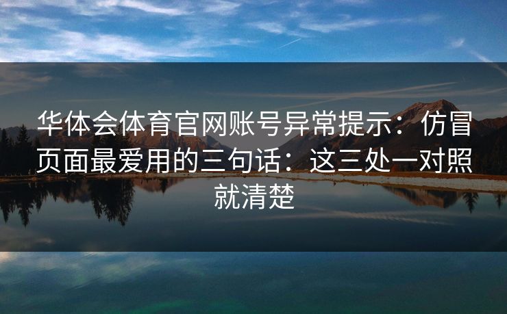 华体会体育官网账号异常提示:仿冒页面最爱用的三句话:这三处一对照就清楚 华体会体育官网账号异常提示:仿冒页面最爱用的三句话:这三处一对照就清楚