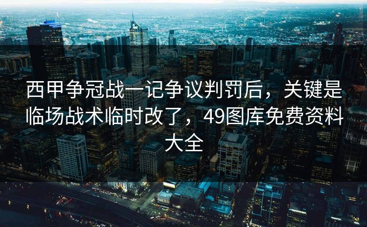 西甲争冠战一记争议判罚后,关键是临场战术临时改了,49图库免费资料大全 西甲争冠战一记争议判罚后,关键是临场战术临时改了,49图库免费资料大全