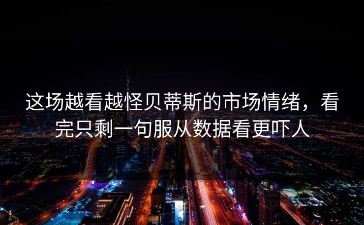 这场越看越怪贝蒂斯的市场情绪,看完只剩一句服从数据看更吓人 这场越看越怪贝蒂斯的市场情绪,看完只剩一句服从数据看更吓人