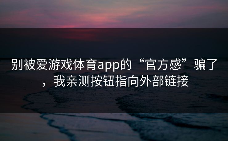 别被爱游戏体育app的“官方感”骗了,我亲测按钮指向外部链接 别被爱游戏体育app的“官方感”骗了,我亲测按钮指向外部链接