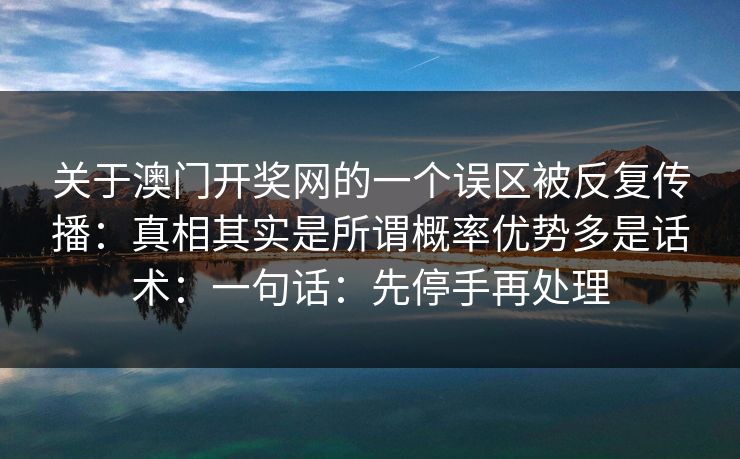 关于澳门开奖网的一个误区被反复传播:真相其实是所谓概率优势多是话术:一句话:先停手再处理 关于澳门开奖网的一个误区被反复传播:真相其实是所谓概率优势多是话术:一句话:先停手再处理