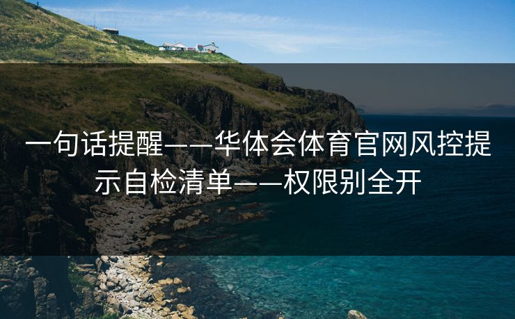 一句话提醒——华体会体育官网风控提示自检清单——权限别全开 一句话提醒——华体会体育官网风控提示自检清单——权限别全开