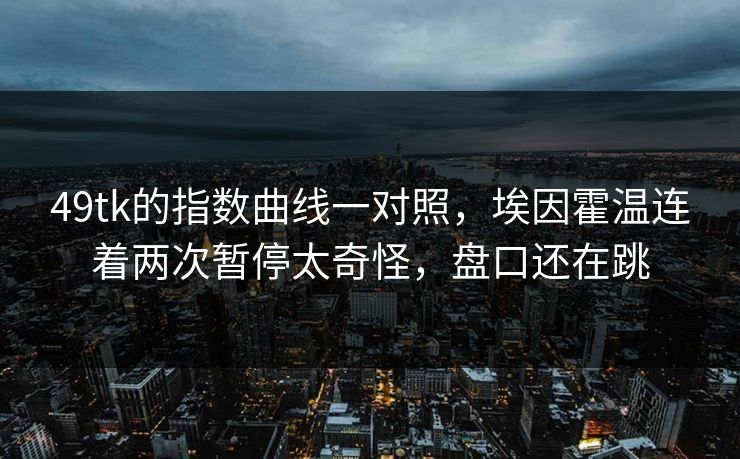 49tk的指数曲线一对照,埃因霍温连着两次暂停太奇怪,盘口还在跳 49tk的指数曲线一对照,埃因霍温连着两次暂停太奇怪,盘口还在跳