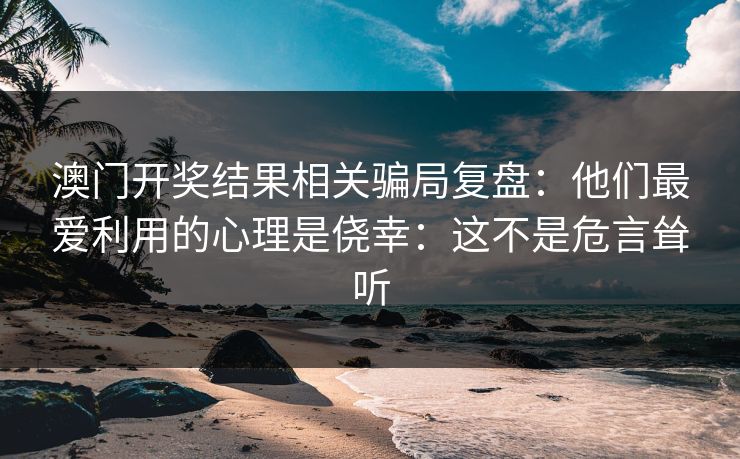 澳门开奖结果相关骗局复盘:他们最爱利用的心理是侥幸:这不是危言耸听 澳门开奖结果相关骗局复盘:他们最爱利用的心理是侥幸:这不是危言耸听