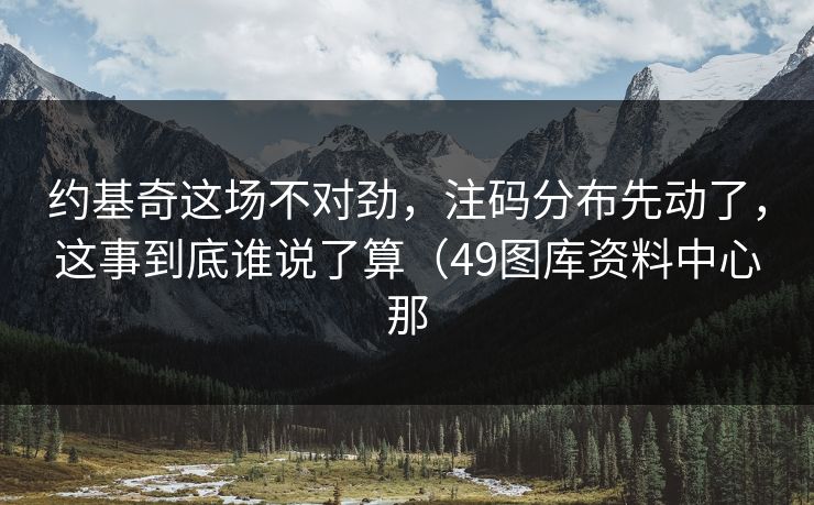 约基奇这场不对劲,注码分布先动了,这事到底谁说了算(49图库资料中心那 约基奇这场不对劲,注码分布先动了,这事到底谁说了算(49图库资料中心那