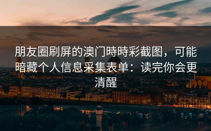 朋友圈刷屏的澳门時時彩截图,可能暗藏个人信息采集表单:读完你会更清醒 朋友圈刷屏的澳门時時彩截图,可能暗藏个人信息采集表单:读完你会更清醒